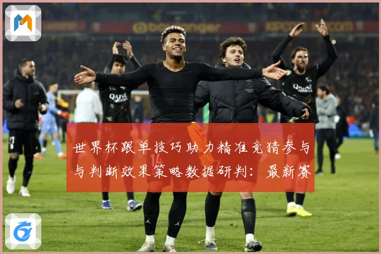 世界杯跟单技巧助力精准竞猜参与与判断效果策略数据研判：最新赛事动态与深度分析