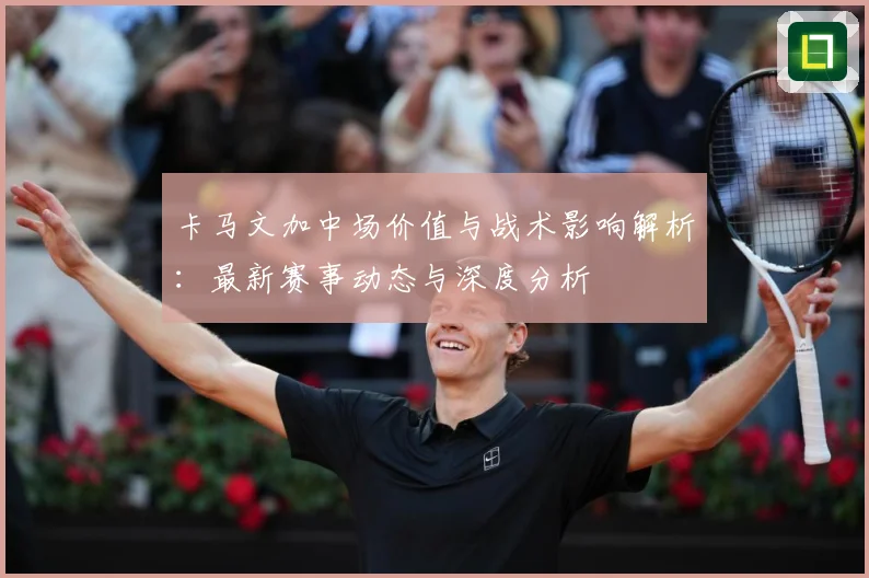 卡马文加中场价值与战术影响解析：最新赛事动态与深度分析