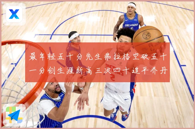 最年轻五十分先生弗拉格空砍五十一分创生涯新高三次四十追平乔丹赛场复盘：最新赛事动态与深度分析