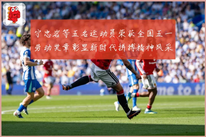 宁忠岩等五名运动员荣获全国五一劳动奖章彰显新时代拼搏精神风采成长观察：最新赛事动态与深度分析