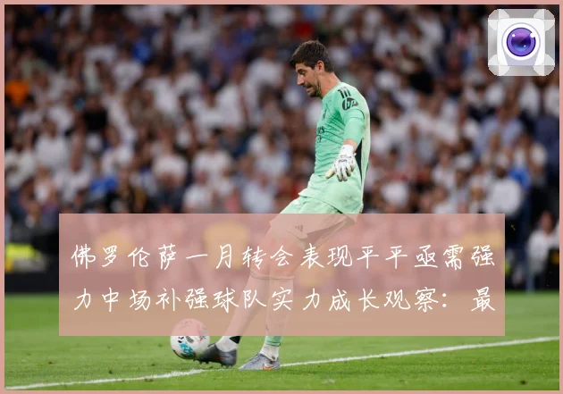 佛罗伦萨一月转会表现平平亟需强力中场补强球队实力成长观察：最新赛事动态与深度分析