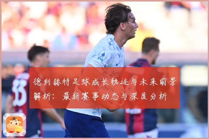 德利赫特足球成长轨迹与未来前景解析：最新赛事动态与深度分析