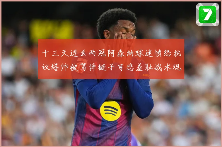 十三天连丢两冠阿森纳球迷愤怒抗议塔帅被骂掉链子可悲羞耻战术观察：最新赛事动态与深度分析
