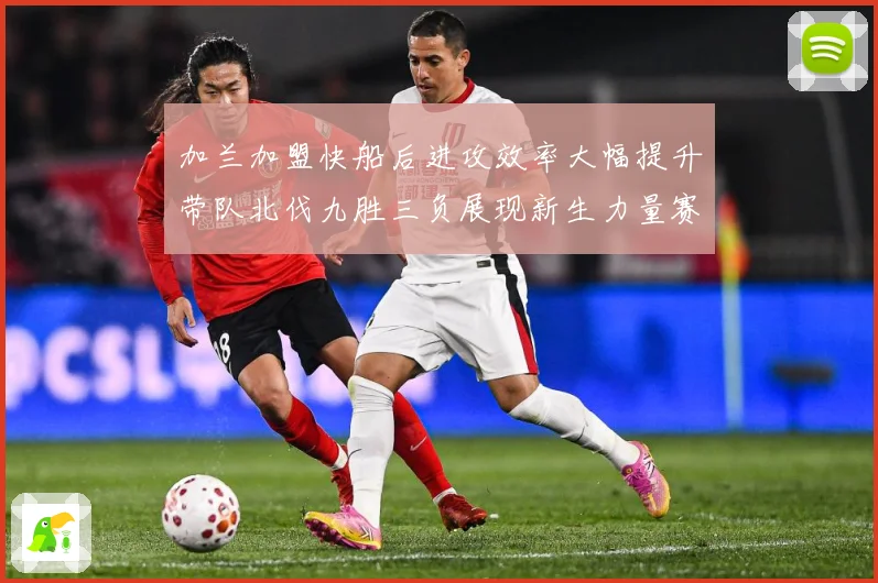 加兰加盟快船后进攻效率大幅提升带队北伐九胜三负展现新生力量赛场复盘：最新赛事动态与深度分析
