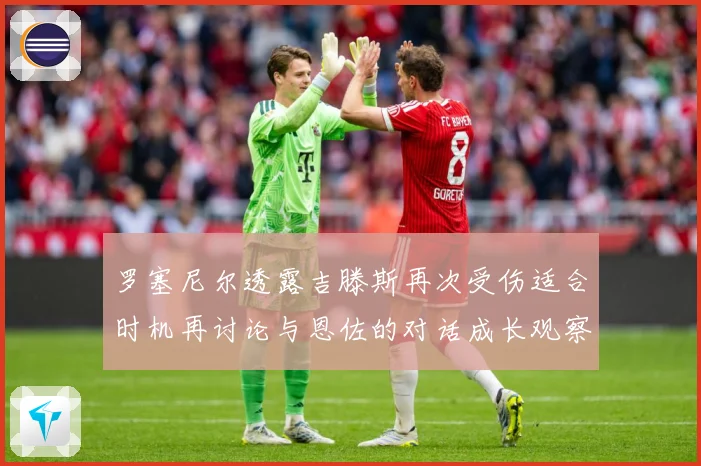 罗塞尼尔透露吉滕斯再次受伤适合时机再讨论与恩佐的对话成长观察：最新赛事动态与深度分析