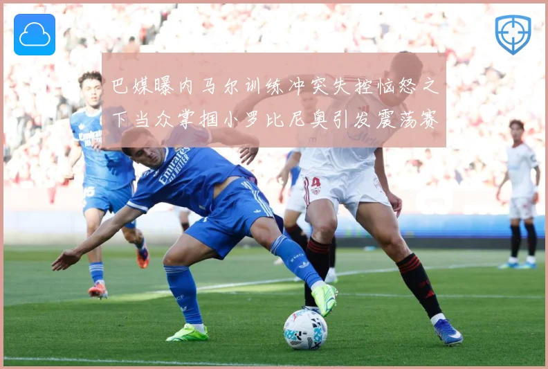 巴媒曝内马尔训练冲突失控恼怒之下当众掌掴小罗比尼奥引发震荡赛事前瞻：最新赛事动态与深度分析
