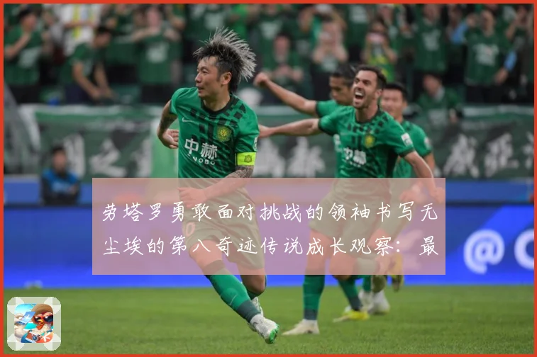 劳塔罗勇敢面对挑战的领袖书写无尘埃的第八奇迹传说成长观察：最新赛事动态与深度分析