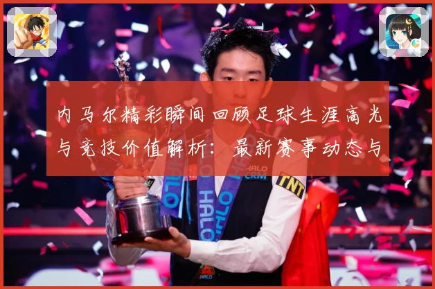 内马尔精彩瞬间回顾足球生涯高光与竞技价值解析：最新赛事动态与深度分析