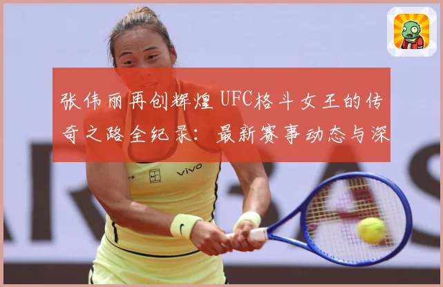 张伟丽再创辉煌 UFC格斗女王的传奇之路全纪录：最新赛事动态与深度分析