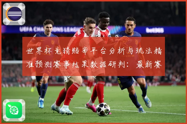 世界杯竞猜赔率平台分析与玩法精准预测赛事结果数据研判：最新赛事动态与深度分析