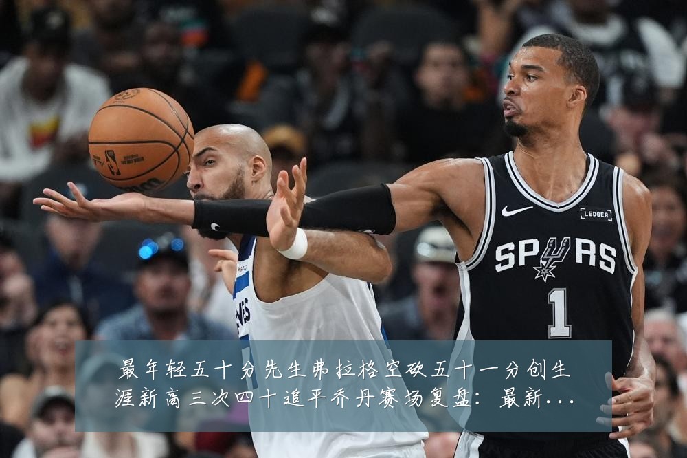 最年轻五十分先生弗拉格空砍五十一分创生涯新高三次四十追平乔丹赛场复盘:最新赛事动态与深度分析