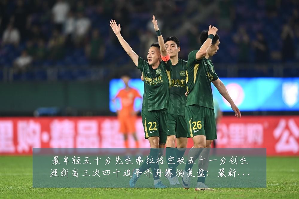 最年轻五十分先生弗拉格空砍五十一分创生涯新高三次四十追平乔丹赛场复盘:最新赛事动态与深度分析