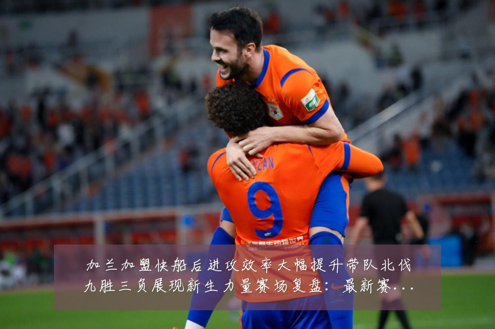 加兰加盟快船后进攻效率大幅提升带队北伐九胜三负展现新生力量赛场复盘:最新赛事动态与深度分析