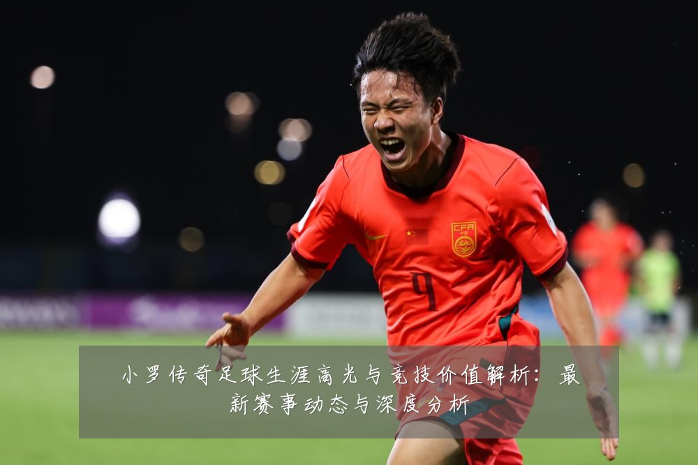 小罗传奇足球生涯高光与竞技价值解析:最新赛事动态与深度分析