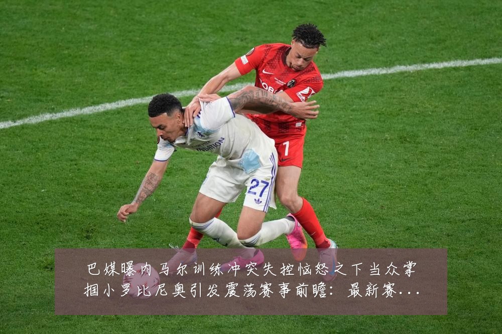 巴媒曝内马尔训练冲突失控恼怒之下当众掌掴小罗比尼奥引发震荡赛事前瞻:最新赛事动态与深度分析