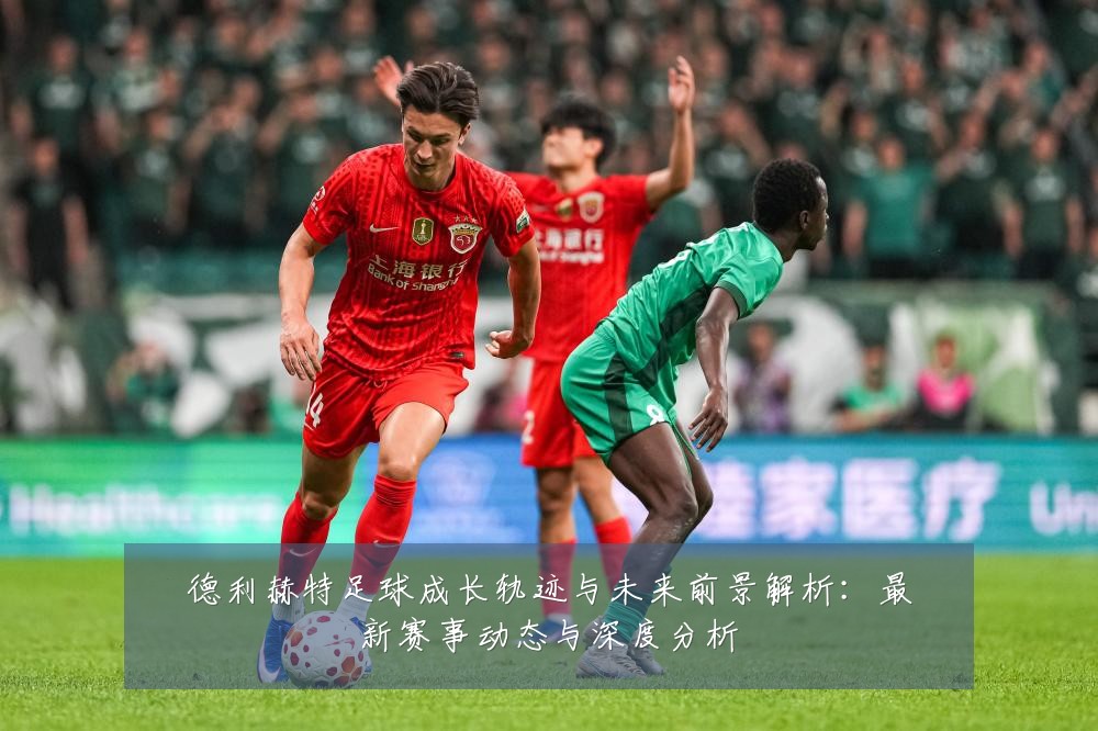 德利赫特足球成长轨迹与未来前景解析:最新赛事动态与深度分析
