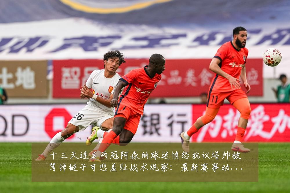 十三天连丢两冠阿森纳球迷愤怒抗议塔帅被骂掉链子可悲羞耻战术观察:最新赛事动态与深度分析