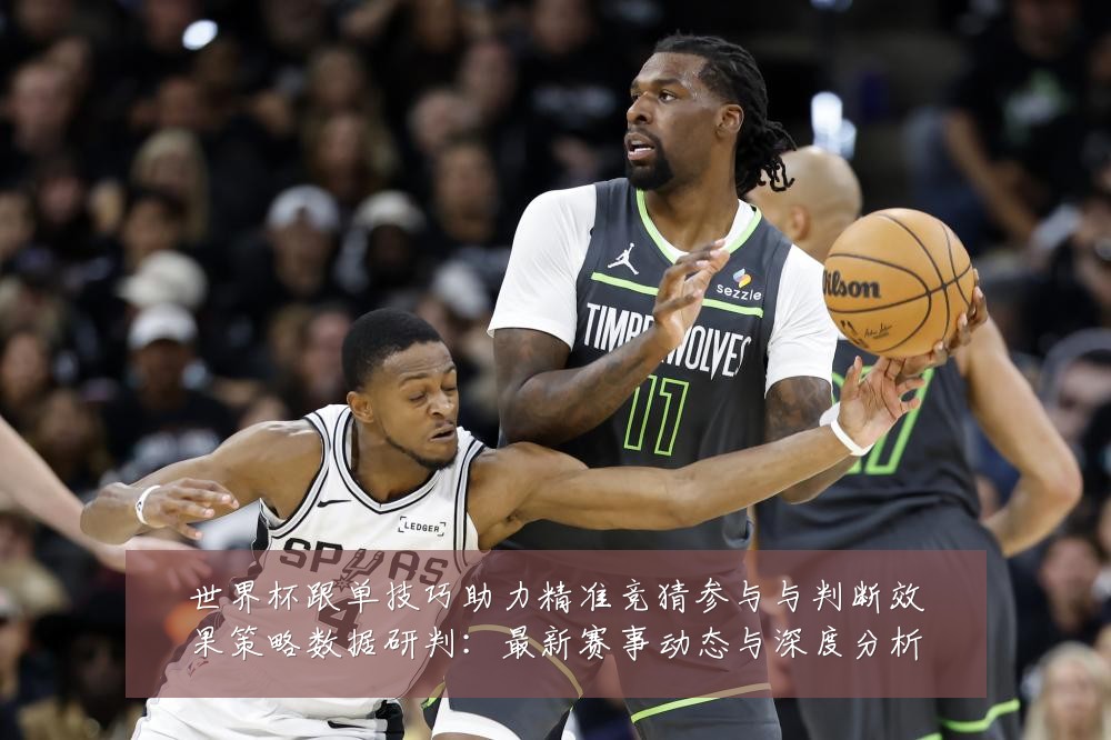 世界杯跟单技巧助力精准竞猜参与与判断效果策略数据研判:最新赛事动态与深度分析