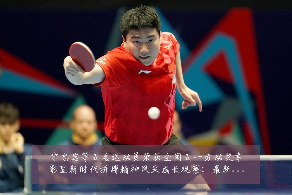 宁忠岩等五名运动员荣获全国五一劳动奖章彰显新时代拼搏精神风采成长观察:最新赛事动态与深度分析