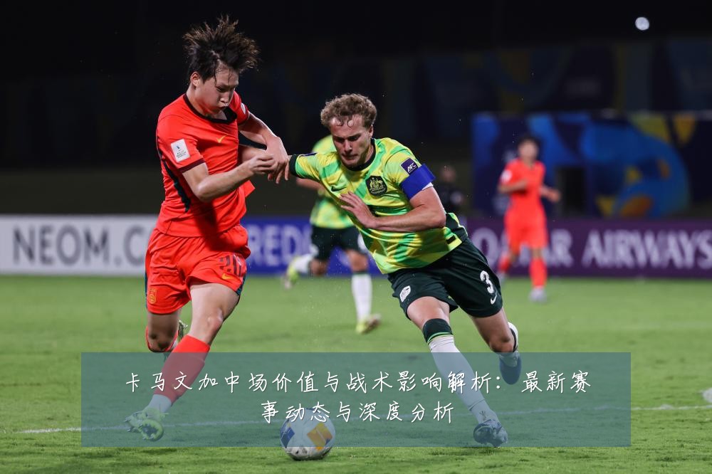 卡马文加中场价值与战术影响解析:最新赛事动态与深度分析