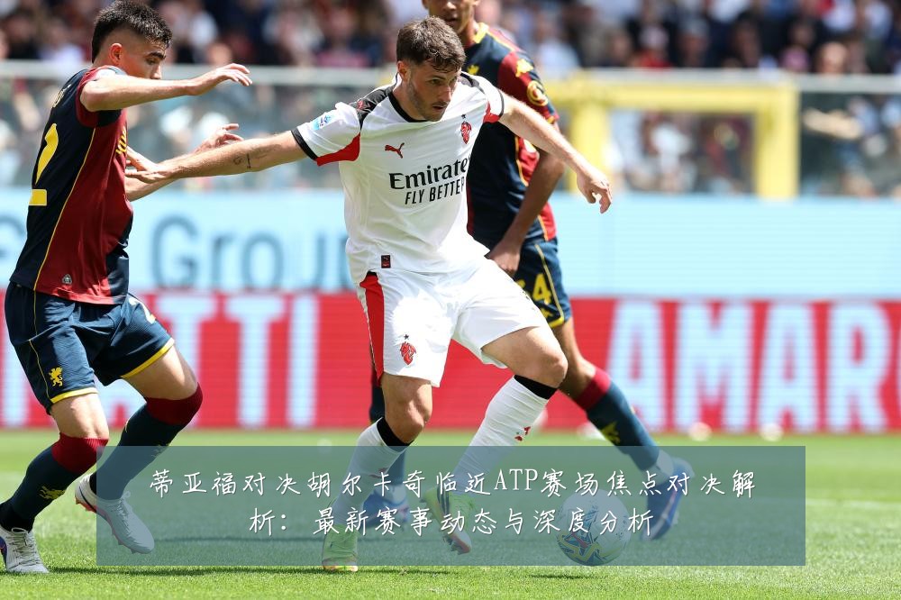 蒂亚福对决胡尔卡奇临近ATP赛场焦点对决解析:最新赛事动态与深度分析