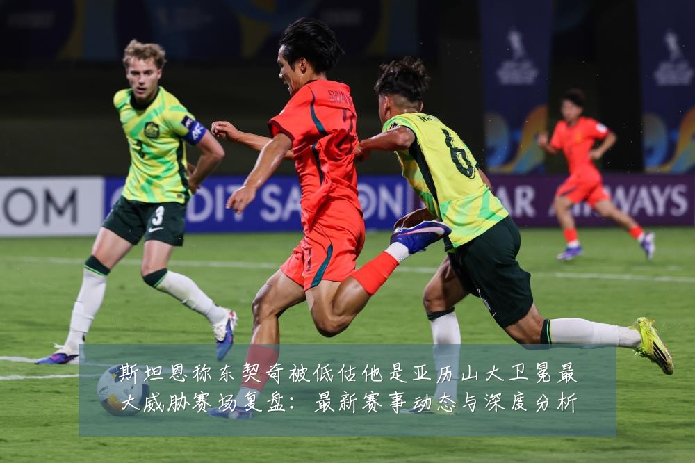 斯坦恩称东契奇被低估他是亚历山大卫冕最大威胁赛场复盘:最新赛事动态与深度分析