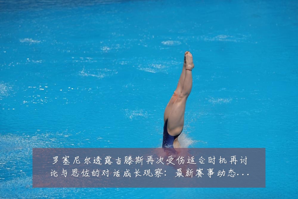 罗塞尼尔透露吉滕斯再次受伤适合时机再讨论与恩佐的对话成长观察:最新赛事动态与深度分析