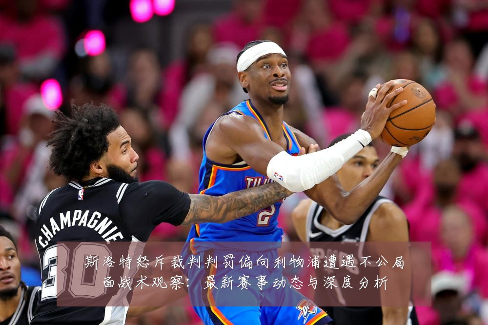 斯洛特怒斥裁判判罚偏向利物浦遭遇不公局面战术观察:最新赛事动态与深度分析