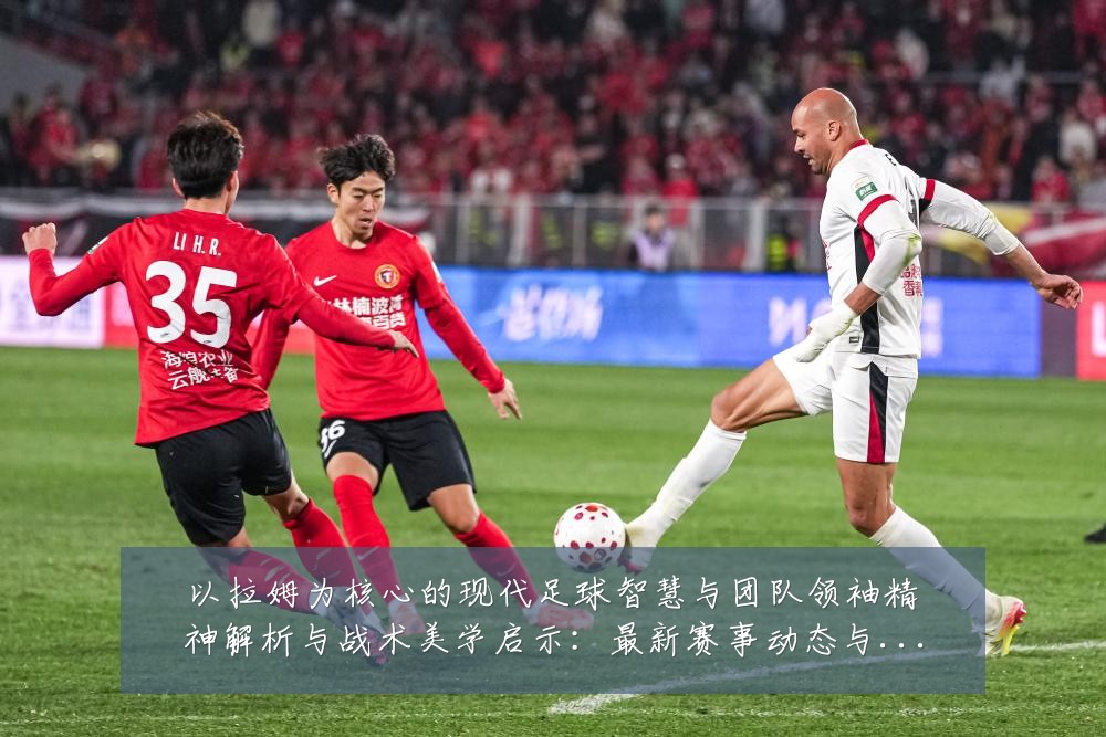 以拉姆为核心的现代足球智慧与团队领袖精神解析与战术美学启示：最新赛事动态与深度分析