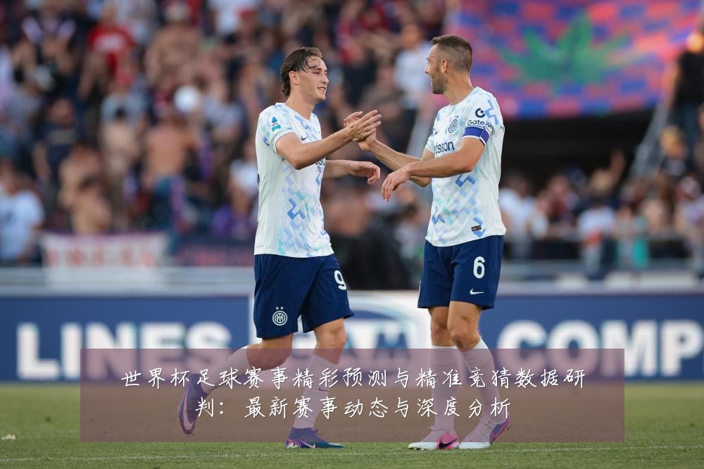 世界杯足球赛事精彩预测与精准竞猜数据研判:最新赛事动态与深度分析