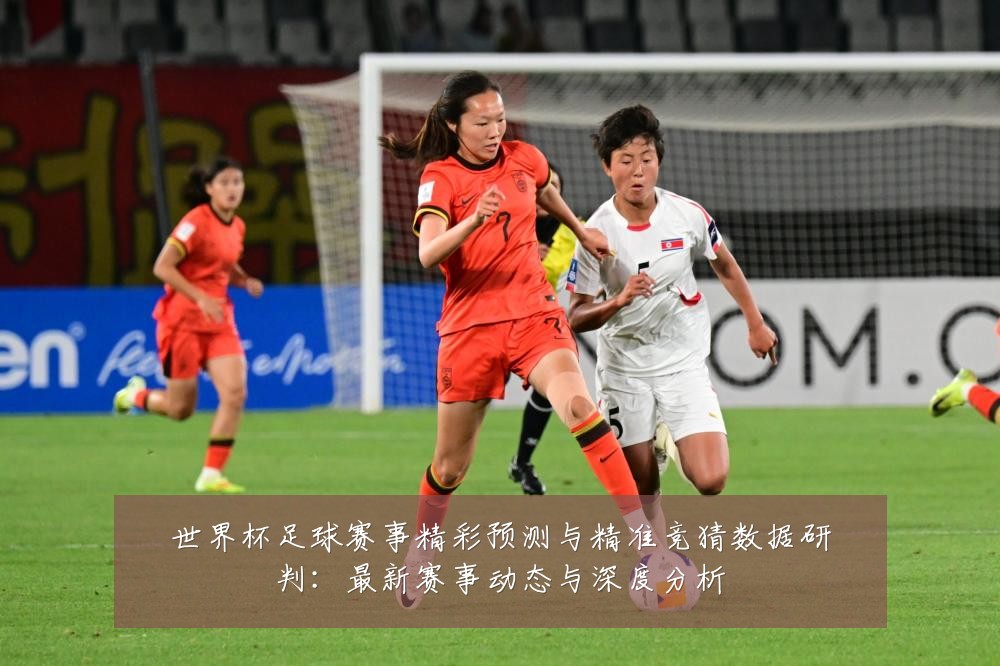 世界杯足球赛事精彩预测与精准竞猜数据研判:最新赛事动态与深度分析